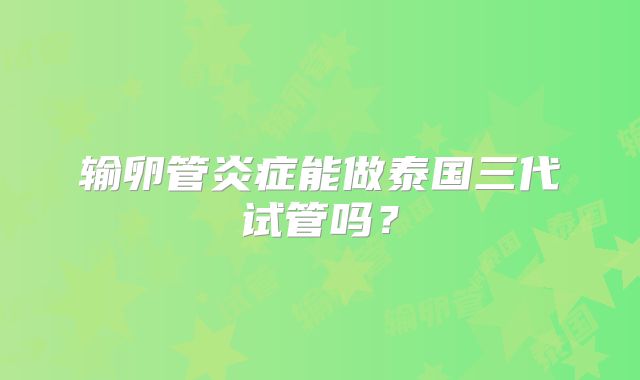 输卵管炎症能做泰国三代试管吗？