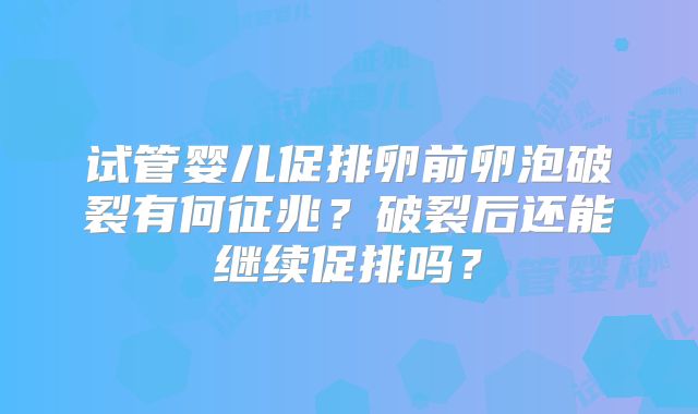 试管婴儿促排卵前卵泡破裂有何征兆？破裂后还能继续促排吗？