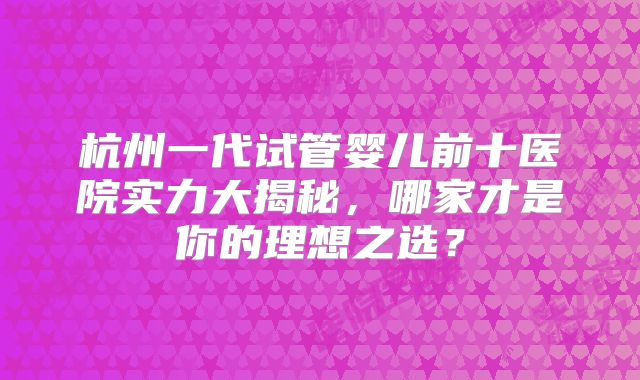 杭州一代试管婴儿前十医院实力大揭秘，哪家才是你的理想之选？