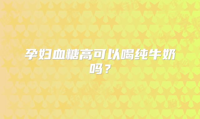 孕妇血糖高可以喝纯牛奶吗？