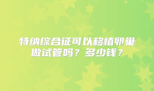 特纳综合征可以移植卵巢做试管吗？多少钱？