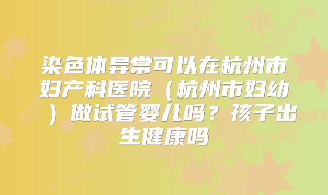 染色体异常可以在杭州市妇产科医院(杭州市妇幼 )做试管婴儿吗?孩子出生健康吗