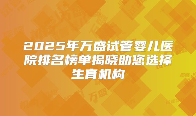 2025年万盛试管婴儿医院排名榜单揭晓助您选择生育机构