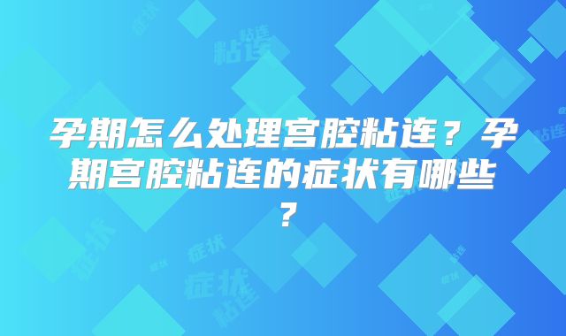 孕期怎么处理宫腔粘连?孕期宫腔粘连的症状有哪些?