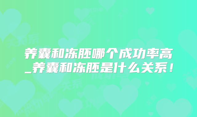 养囊和冻胚哪个成功率高_养囊和冻胚是什么关系！