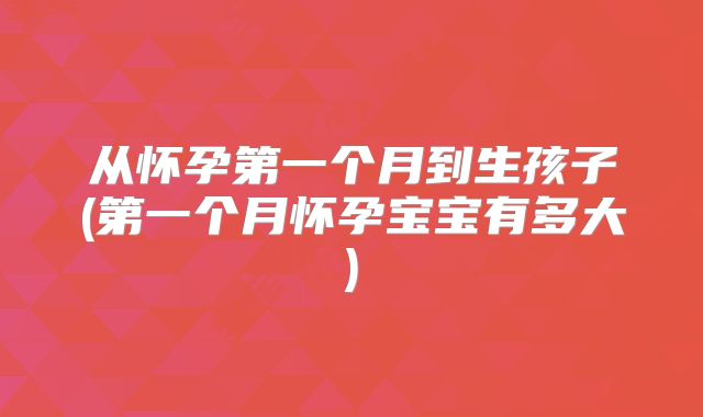 从怀孕第一个月到生孩子(第一个月怀孕宝宝有多大)