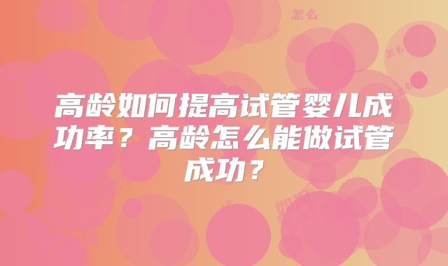 高龄如何提高试管婴儿成功率？高龄怎么能做试管成功？