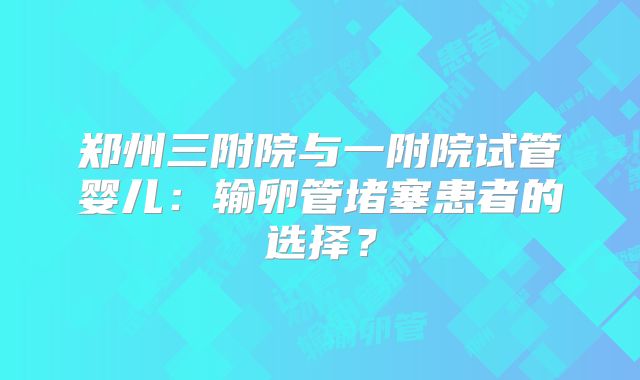 郑州三附院与一附院试管婴儿:输卵管堵塞患者的选择?