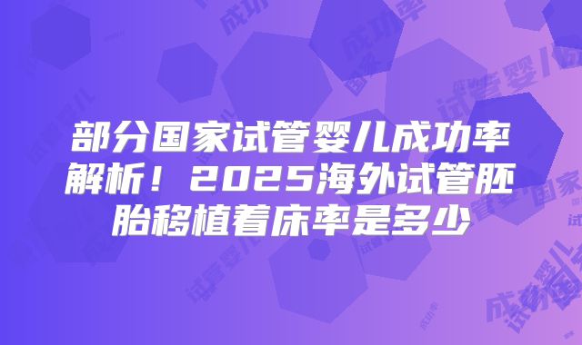 部分国家试管婴儿成功率解析！2025海外试管胚胎移植着床率是多少