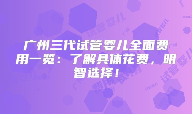 广州三代试管婴儿全面费用一览：了解具体花费，明智选择！