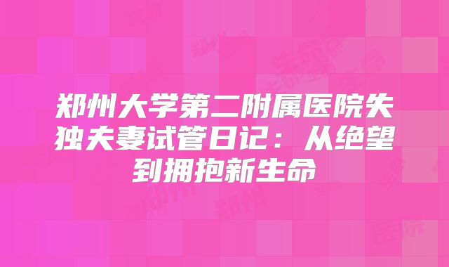 郑州大学第二附属医院失独夫妻试管日记：从绝望到拥抱新生命