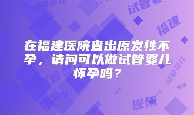 在福建医院查出原发性不孕，请问可以做试管婴儿怀孕吗？
