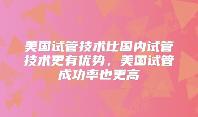 美国试管技术比国内试管技术更有优势，美国试管成功率也更高
