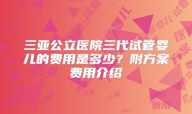 三亚公立医院三代试管婴儿的费用是多少?附方案费用介绍