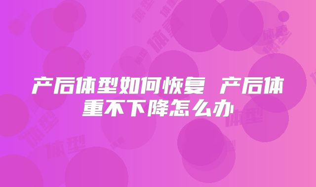 产后体型如何恢复 产后体重不下降怎么办