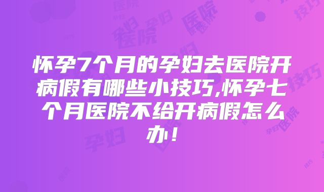怀孕7个月的孕妇去医院开病假有哪些小技巧,怀孕七个月医院不给开病假怎么办!