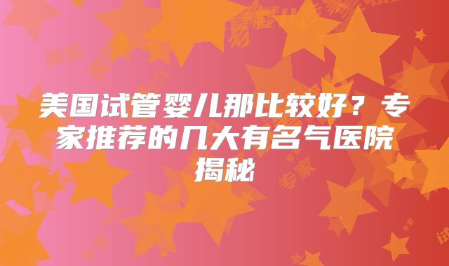美国试管婴儿那比较好？专家推荐的几大有名气医院揭秘