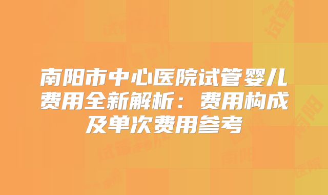 南阳市中心医院试管婴儿费用全新解析：费用构成及单次费用参考