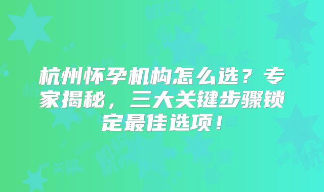 杭州怀孕机构怎么选？专家揭秘，三大关键步骤锁定最佳选项！