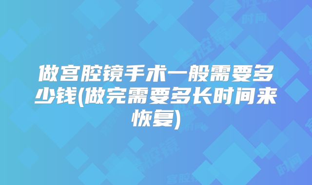 做宫腔镜手术一般需要多少钱(做完需要多长时间来恢复)