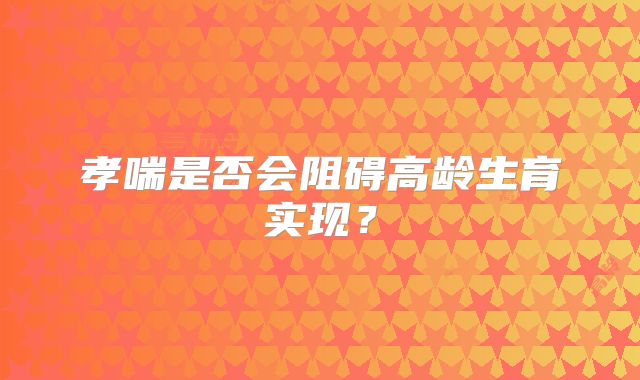 孝喘是否会阻碍高龄生育实现？