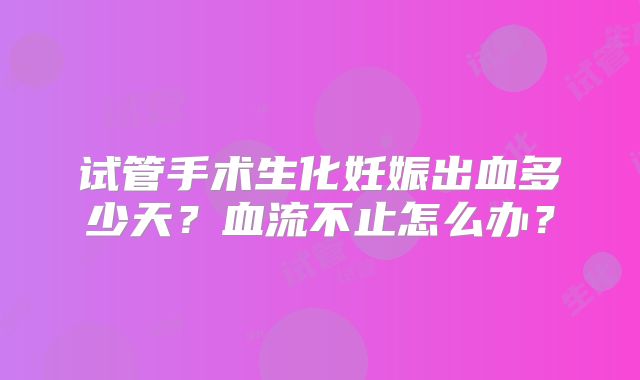 试管手术生化妊娠出血多少天？血流不止怎么办？