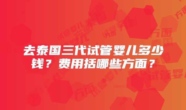 去泰国三代试管婴儿多少钱？费用括哪些方面？