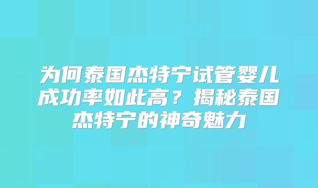 为何泰国杰特宁试管婴儿成功率如此高?揭秘泰国杰特宁的神奇魅力