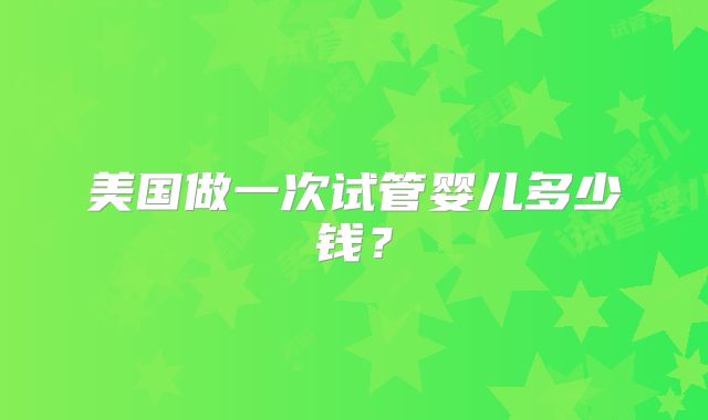 美国做一次试管婴儿多少钱？
