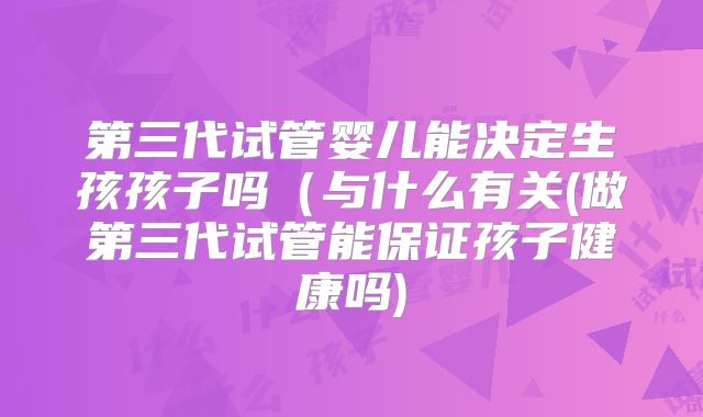 第三代试管婴儿能决定生孩孩子吗(与什么有关(做第三代试管能保证孩子健康吗)