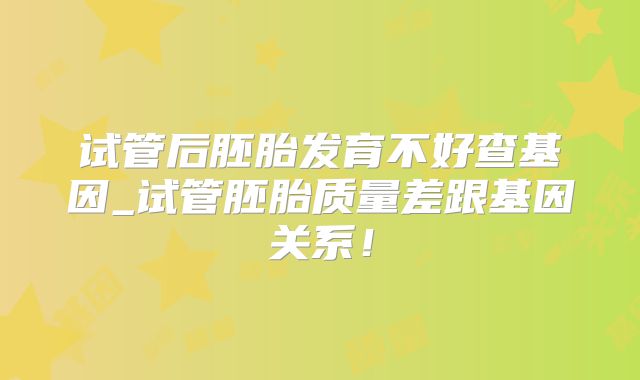 试管后胚胎发育不好查基因_试管胚胎质量差跟基因关系！