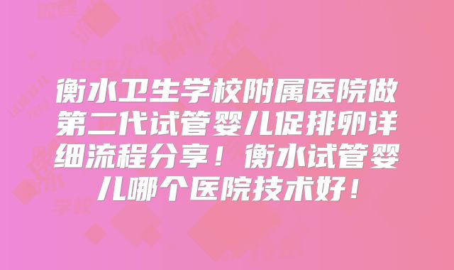 衡水卫生学校附属医院做第二代试管婴儿促排卵详细流程分享！衡水试管婴儿哪个医院技术好！