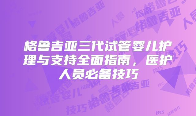 格鲁吉亚三代试管婴儿护理与支持全面指南，医护人员必备技巧