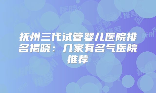抚州三代试管婴儿医院排名揭晓:几家有名气医院推荐