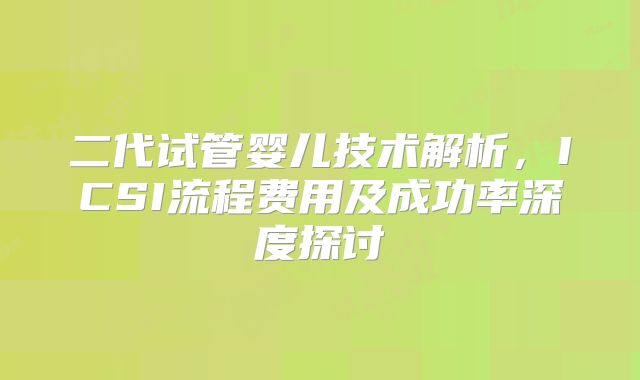 二代试管婴儿技术解析，ICSI流程费用及成功率深度探讨
