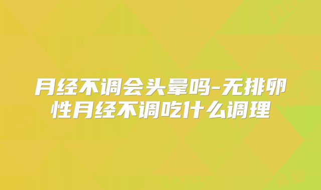 月经不调会头晕吗-无排卵性月经不调吃什么调理