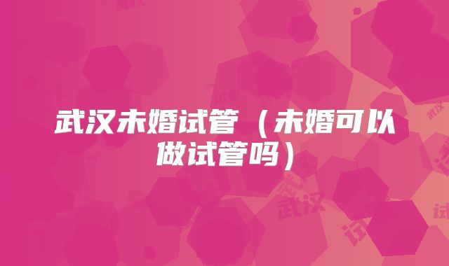 武汉未婚试管（未婚可以做试管吗）