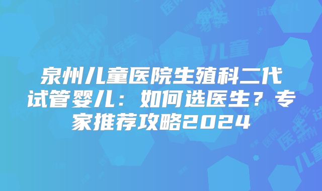 泉州儿童医院生殖科二代试管婴儿：如何选医生？专家推荐攻略2024