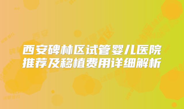 西安碑林区试管婴儿医院推荐及移植费用详细解析