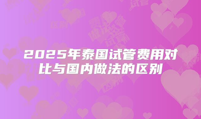 2025年泰国试管费用对比与国内做法的区别