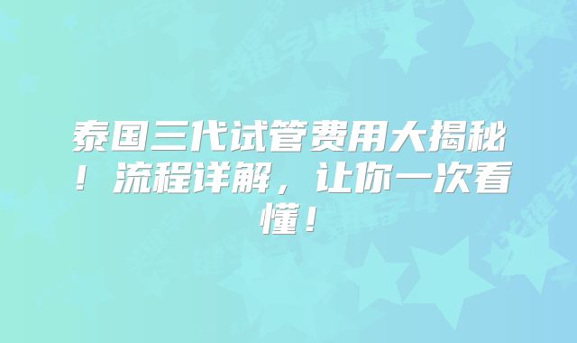 泰国三代试管费用大揭秘！流程详解，让你一次看懂！