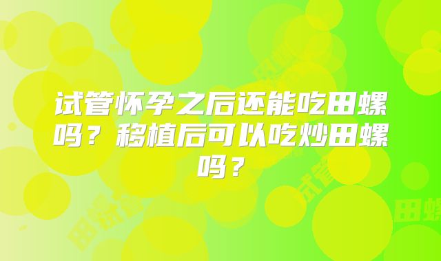 试管怀孕之后还能吃田螺吗?移植后可以吃炒田螺吗?