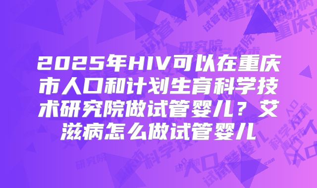 2025年HIV可以在重庆市人口和计划生育科学技术研究院做试管婴儿?艾滋病怎么做试管婴儿