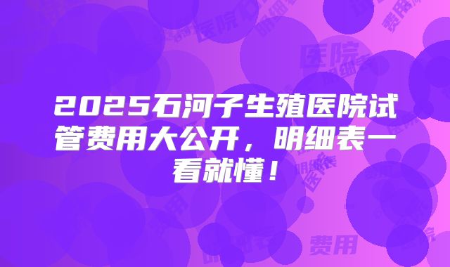 2025石河子生殖医院试管费用大公开，明细表一看就懂！