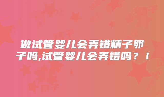 做试管婴儿会弄错精子卵子吗,试管婴儿会弄错吗？！