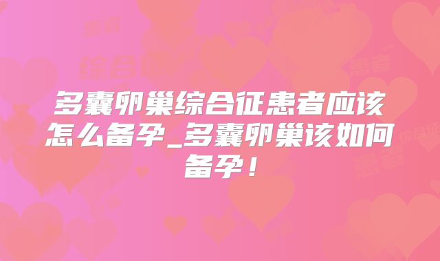 多囊卵巢综合征患者应该怎么备孕_多囊卵巢该如何备孕！
