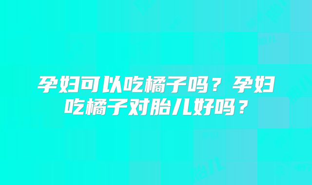 孕妇可以吃橘子吗?孕妇吃橘子对胎儿好吗?