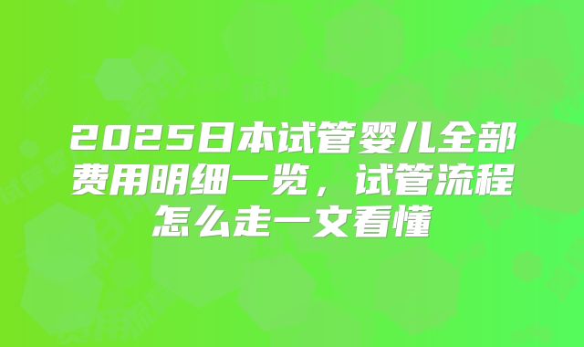 2025日本试管婴儿全部费用明细一览，试管流程怎么走一文看懂