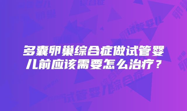 多囊卵巢综合症做试管婴儿前应该需要怎么治疗?
