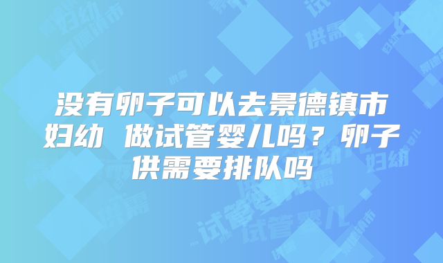 没有卵子可以去景德镇市妇幼 做试管婴儿吗？卵子供需要排队吗